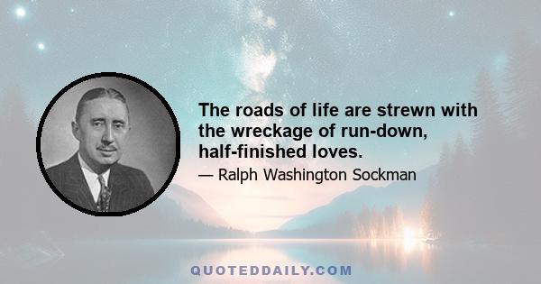 The roads of life are strewn with the wreckage of run-down, half-finished loves.