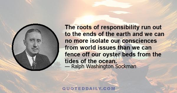 The roots of responsibility run out to the ends of the earth and we can no more isolate our consciences from world issues than we can fence off our oyster beds from the tides of the ocean.