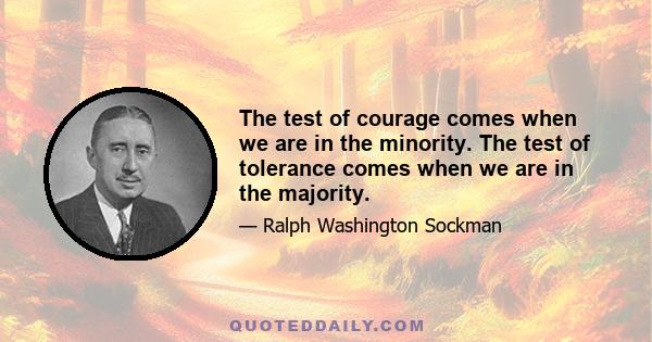 The test of courage comes when we are in the minority. The test of tolerance comes when we are in the majority.