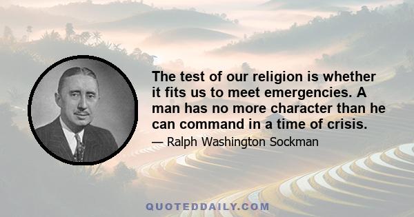 The test of our religion is whether it fits us to meet emergencies. A man has no more character than he can command in a time of crisis.