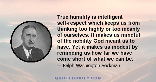 True humility is intelligent self-respect which keeps us from thinking too highly or too meanly of ourselves. It makes us mindful of the nobility God meant us to have. Yet it makes us modest by reminding us how far we