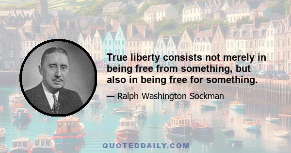 True liberty consists not merely in being free from something, but also in being free for something.