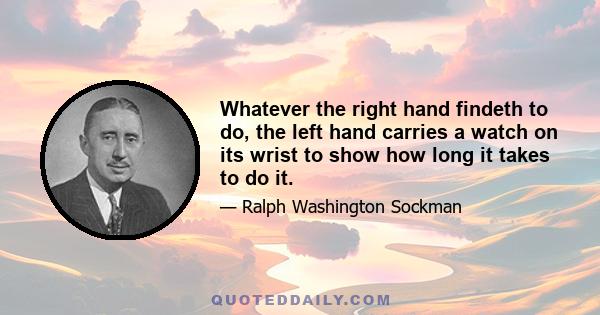 Whatever the right hand findeth to do, the left hand carries a watch on its wrist to show how long it takes to do it.