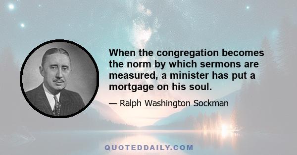 When the congregation becomes the norm by which sermons are measured, a minister has put a mortgage on his soul.