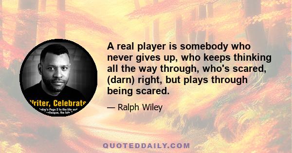 A real player is somebody who never gives up, who keeps thinking all the way through, who's scared, (darn) right, but plays through being scared.