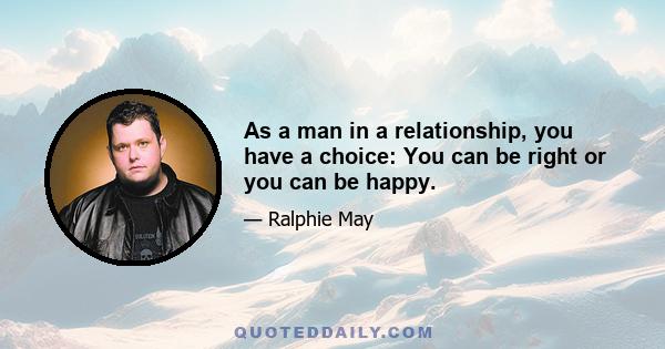 As a man in a relationship, you have a choice: You can be right or you can be happy.