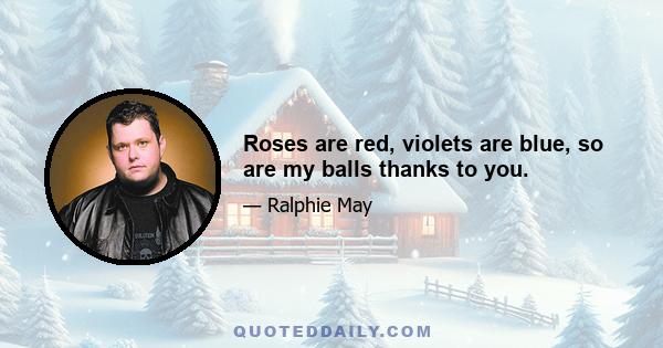 Roses are red, violets are blue, so are my balls thanks to you.