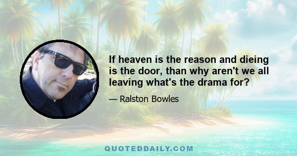 If heaven is the reason and dieing is the door, than why aren't we all leaving what's the drama for?