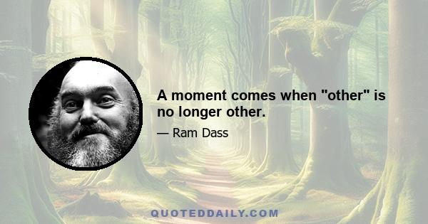 A moment comes when other is no longer other.