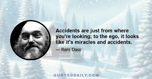 Accidents are just from where you're looking; to the ego, it looks like it's miracles and accidents.