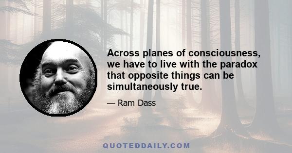 Across planes of consciousness, we have to live with the paradox that opposite things can be simultaneously true.