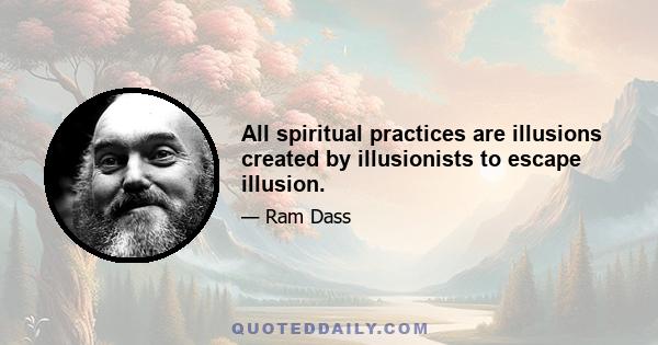 All spiritual practices are illusions created by illusionists to escape illusion.