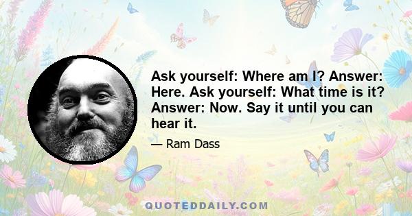 Ask yourself: Where am I? Answer: Here. Ask yourself: What time is it? Answer: Now. Say it until you can hear it.