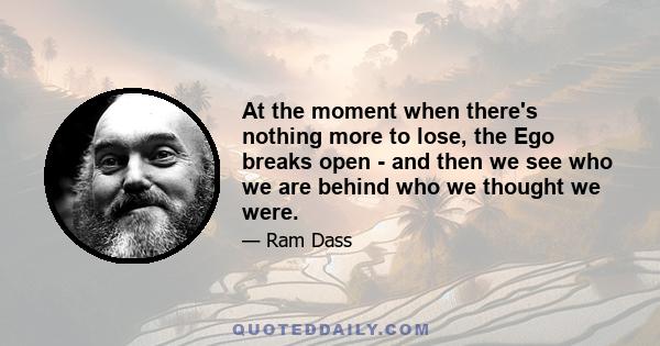 At the moment when there's nothing more to lose, the Ego breaks open - and then we see who we are behind who we thought we were.