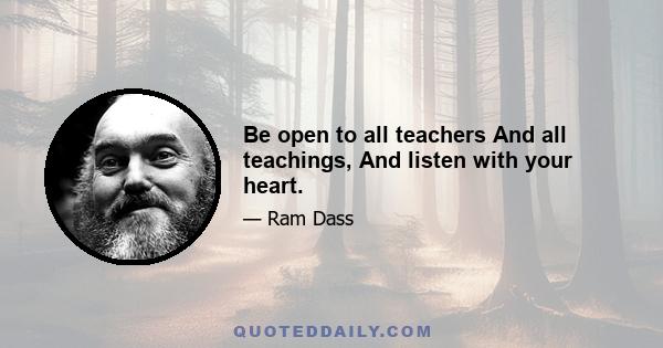 Be open to all teachers And all teachings, And listen with your heart.