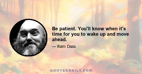 Be patient. You'll know when it's time for you to wake up and move ahead.