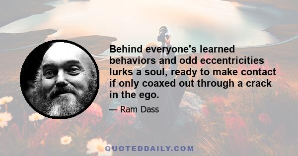 Behind everyone's learned behaviors and odd eccentricities lurks a soul, ready to make contact if only coaxed out through a crack in the ego.