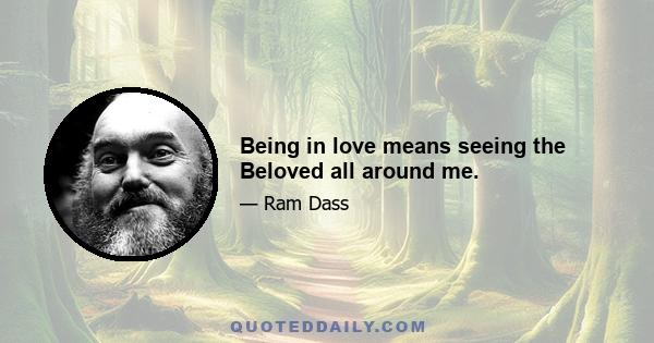 Being in love means seeing the Beloved all around me.