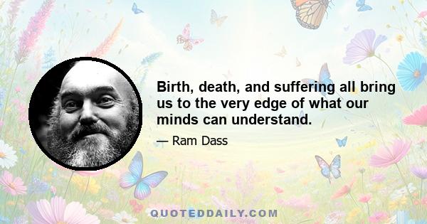 Birth, death, and suffering all bring us to the very edge of what our minds can understand.