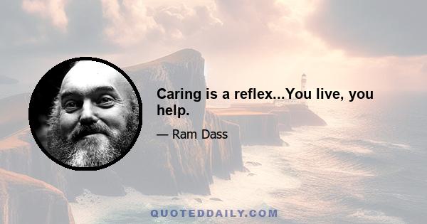 Caring is a reflex...You live, you help.