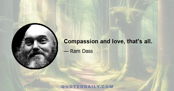 Compassion and love, that's all.