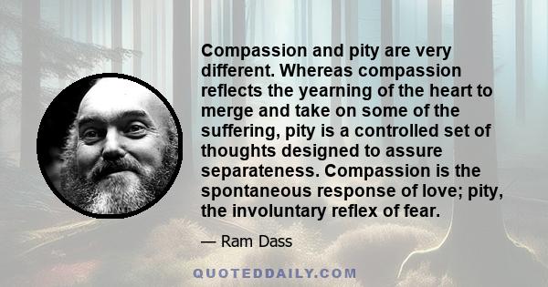 Compassion and pity are very different. Whereas compassion reflects the yearning of the heart to merge and take on some of the suffering, pity is a controlled set of thoughts designed to assure separateness. Compassion