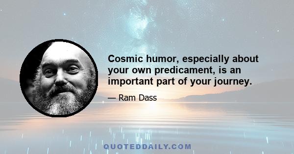 Cosmic humor, especially about your own predicament, is an important part of your journey.