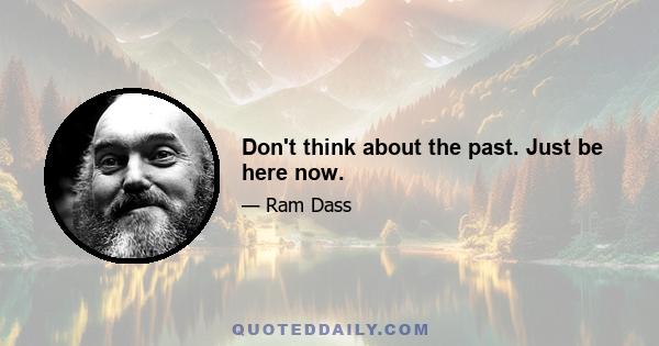 Don't think about the past. Just be here now.