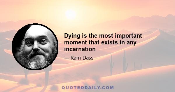 Dying is the most important moment that exists in any incarnation