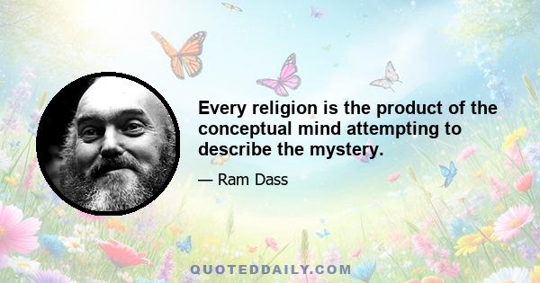 Every religion is the product of the conceptual mind attempting to describe the mystery.