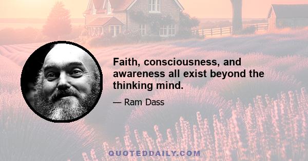 Faith, consciousness, and awareness all exist beyond the thinking mind.