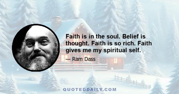 Faith is in the soul. Belief is thought. Faith is so rich. Faith gives me my spiritual self.