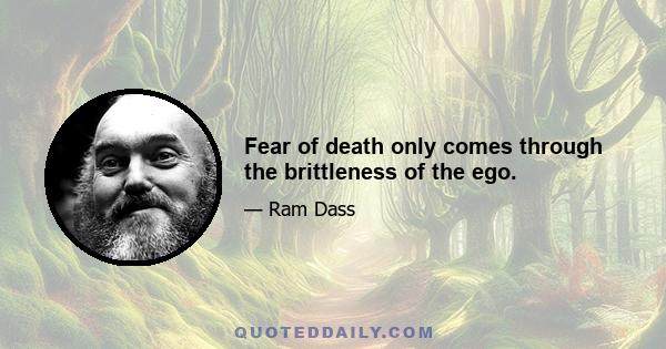 Fear of death only comes through the brittleness of the ego.