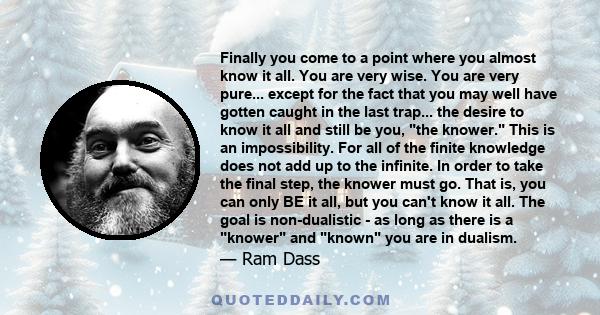 Finally you come to a point where you almost know it all. You are very wise. You are very pure... except for the fact that you may well have gotten caught in the last trap... the desire to know it all and still be you,