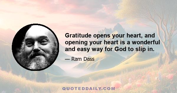 Gratitude opens your heart, and opening your heart is a wonderful and easy way for God to slip in.