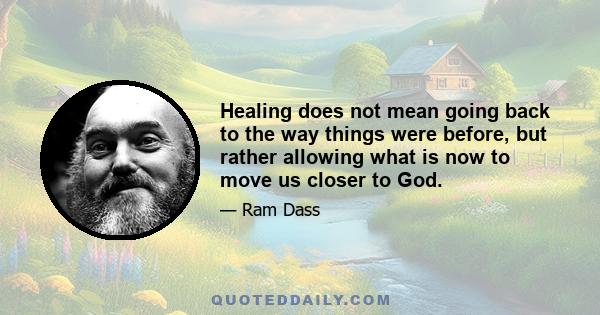 Healing does not mean going back to the way things were before, but rather allowing what is now to move us closer to God.