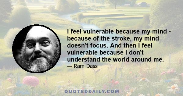 I feel vulnerable because my mind - because of the stroke, my mind doesn't focus. And then I feel vulnerable because I don't understand the world around me.