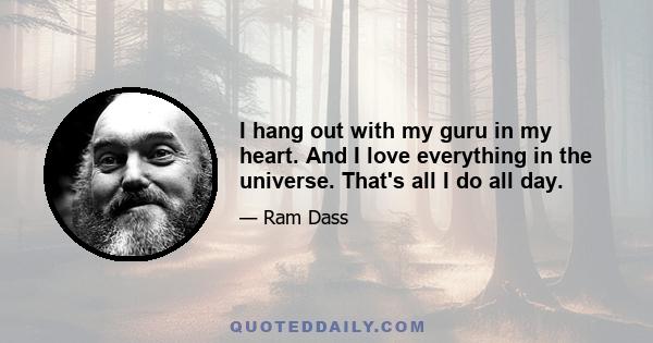 I hang out with my guru in my heart. And I love everything in the universe. That's all I do all day.