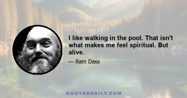 I like walking in the pool. That isn't what makes me feel spiritual. But alive.