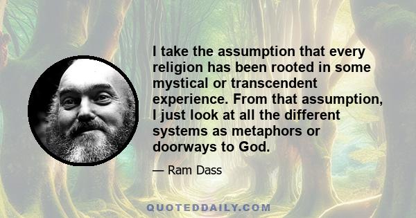 I take the assumption that every religion has been rooted in some mystical or transcendent experience. From that assumption, I just look at all the different systems as metaphors or doorways to God.