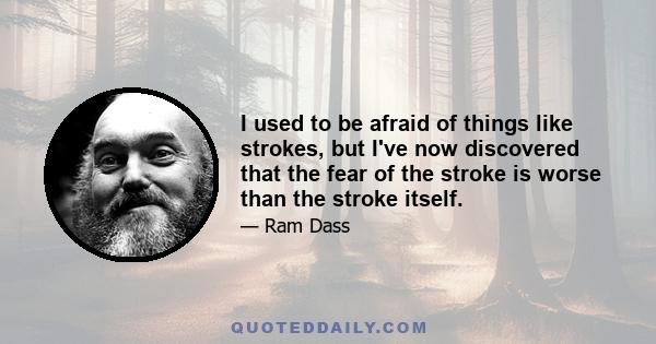 I used to be afraid of things like strokes, but I've now discovered that the fear of the stroke is worse than the stroke itself.