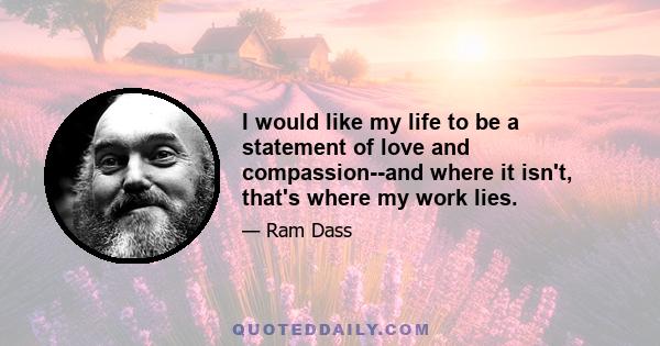 I would like my life to be a statement of love and compassion--and where it isn't, that's where my work lies.