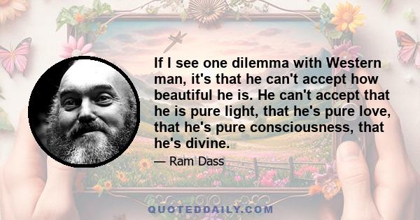 If I see one dilemma with Western man, it's that he can't accept how beautiful he is. He can't accept that he is pure light, that he's pure love, that he's pure consciousness, that he's divine.