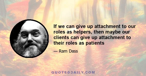 If we can give up attachment to our roles as helpers, then maybe our clients can give up attachment to their roles as patients and we can meet as fellow souls on this incredible journey. We can fulfill the duties of our 