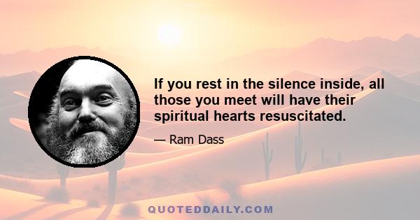 If you rest in the silence inside, all those you meet will have their spiritual hearts resuscitated.