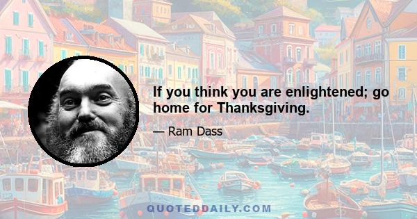 If you think you are enlightened; go home for Thanksgiving.