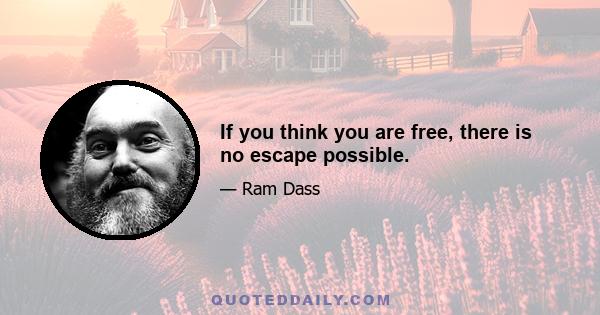 If you think you are free, there is no escape possible.