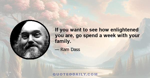 If you want to see how enlightened you are, go spend a week with your family.