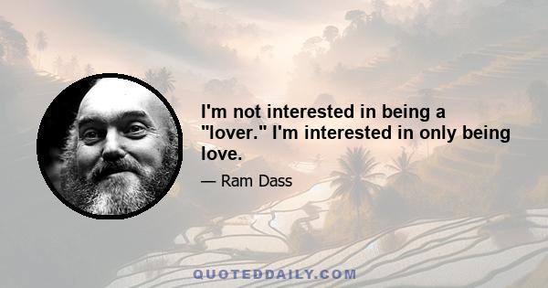 I'm not interested in being a lover. I'm interested in only being love.