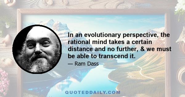 In an evolutionary perspective, the rational mind takes a certain distance and no further, & we must be able to transcend it.